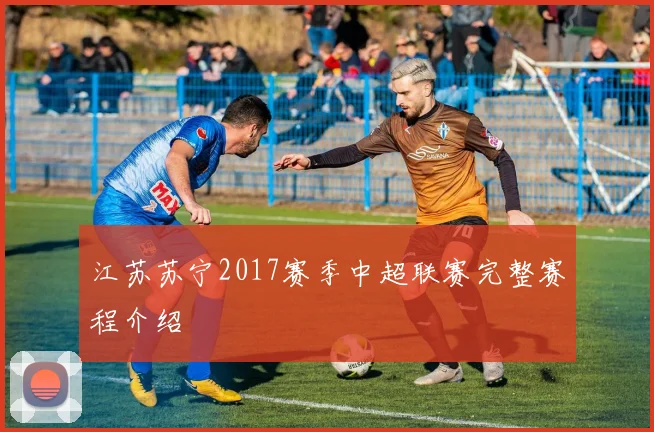 江苏苏宁2017赛季中超联赛完整赛程介绍