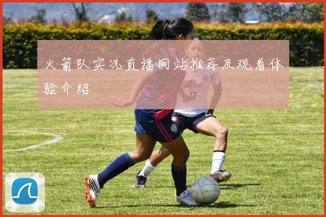 火箭队实况直播网站推荐及观看体验介绍