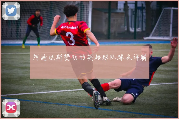 阿迪达斯赞助的英超球队球衣详解