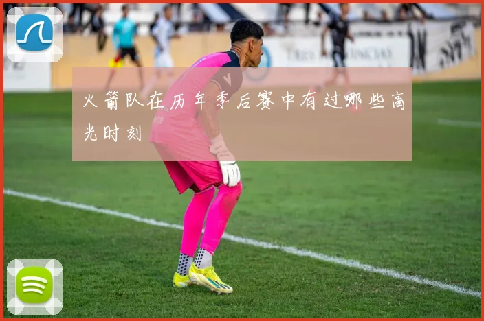 火箭队在历年季后赛中有过哪些高光时刻