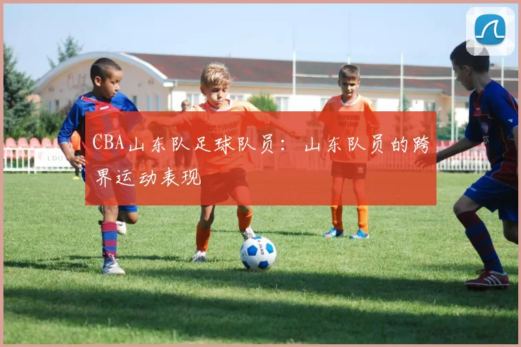 CBA山东队足球队员:山东队员的跨界运动表现