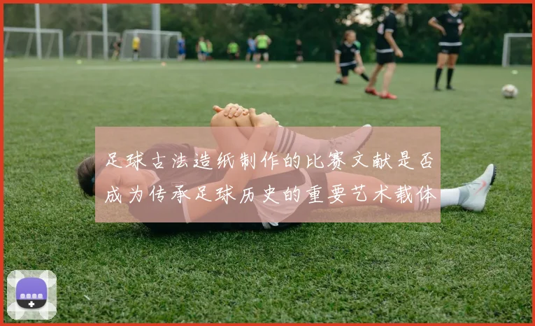 足球古法造纸制作的比赛文献是否成为传承足球历史的重要艺术载体