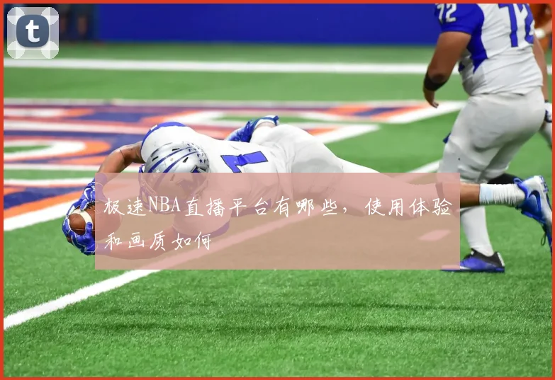 极速NBA直播平台有哪些，使用体验和画质如何