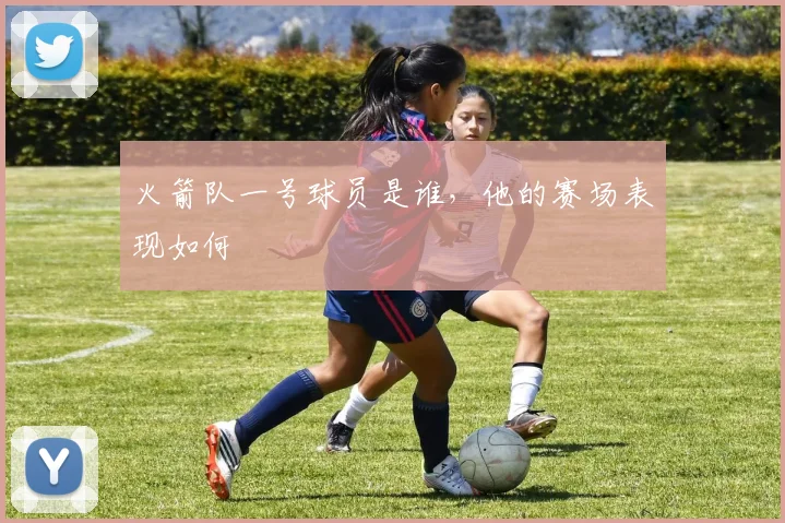 火箭队一号球员是谁，他的赛场表现如何