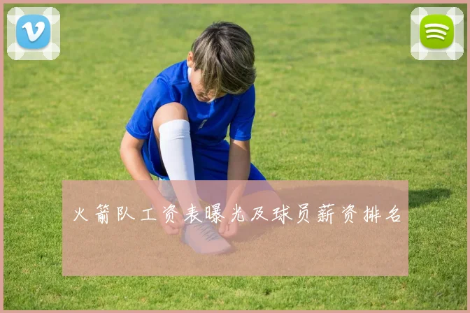 火箭队工资表曝光及球员薪资排名