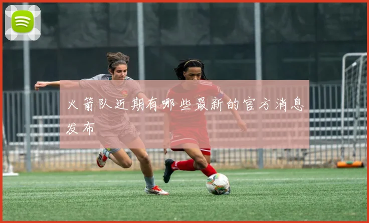 火箭队近期有哪些最新的官方消息发布