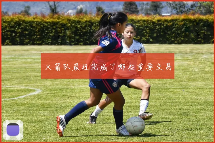 火箭队最近完成了哪些重要交易