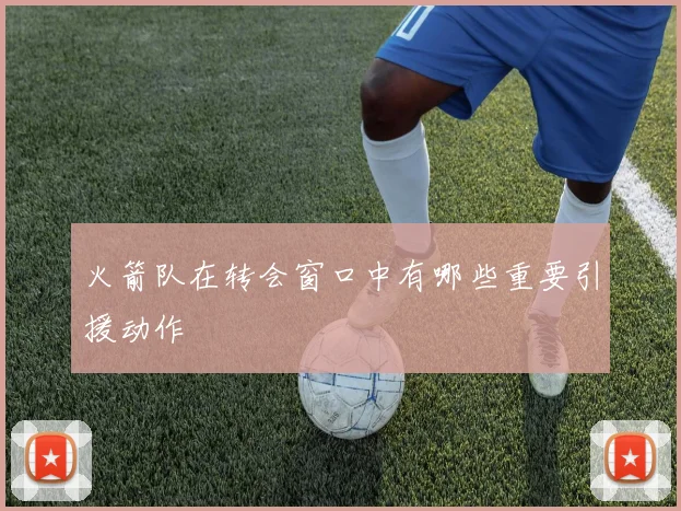 火箭队在转会窗口中有哪些重要引援动作