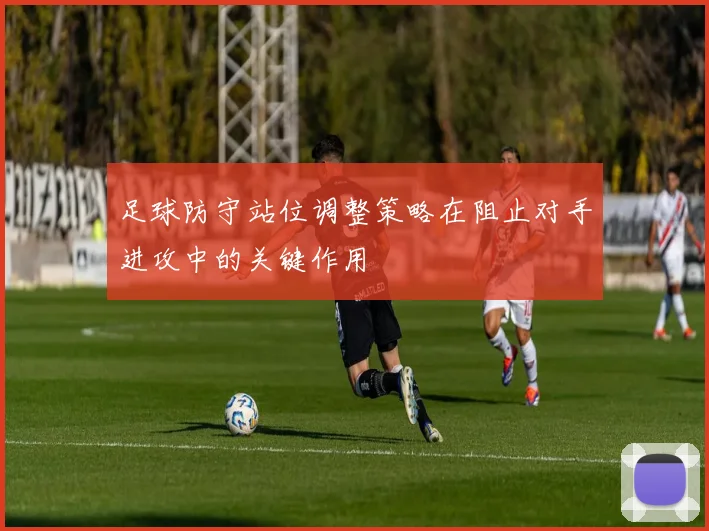 足球防守站位调整策略在阻止对手进攻中的关键作用