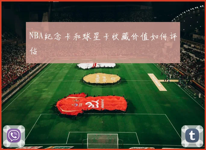 NBA纪念卡和球星卡收藏价值如何评估