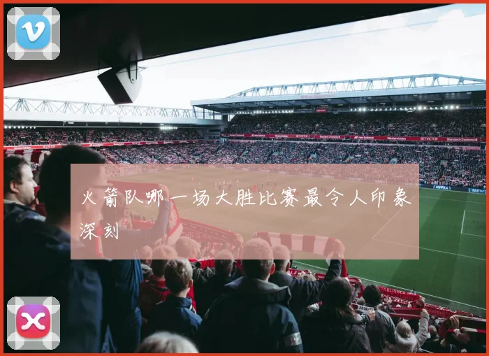 火箭队哪一场大胜比赛最令人印象深刻