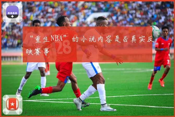 “重生NBA”的小说内容是否真实反映赛事