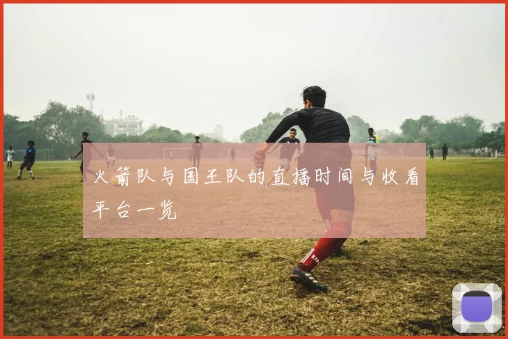 火箭队与国王队的直播时间与收看平台一览