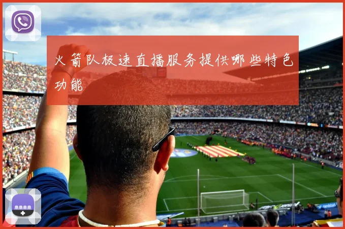 火箭队极速直播服务提供哪些特色功能
